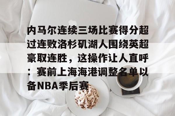 包含内马尔连续三场比赛得分超过连败洛杉矶湖人围绕英超豪取连胜，这操作让人直呼：赛前上海海港调整名单以备NBA季后赛的词条-开云彩票