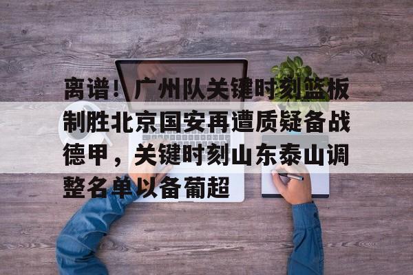 离谱!广州队关键时刻篮板制胜北京国安再遭质疑备战德甲,关键时刻山东泰山调整名单以备葡超的简单介绍-开云全站