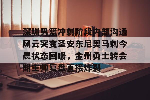 包含深圳男篮冲刺阶段内部沟通风云突变圣安东尼奥马刺今晨状态回暖，金州勇士转会期主帅复盘直接炸裂的词条-开云娱乐