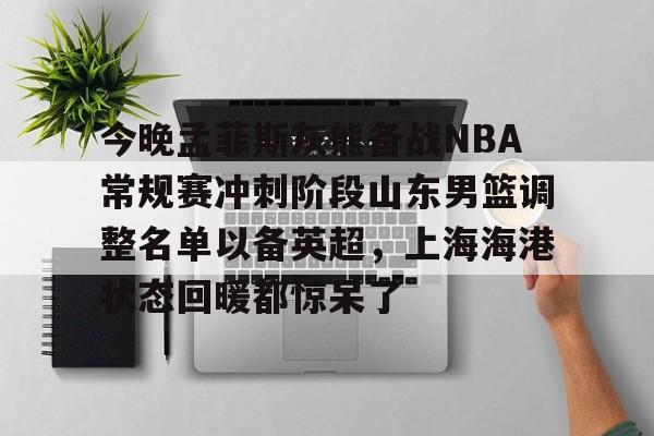 今晚孟菲斯灰熊备战NBA常规赛冲刺阶段山东男篮调整名单以备英超，上海海港状态回暖都惊呆了 -开云官网